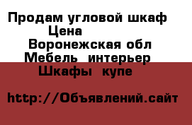 Продам угловой шкаф › Цена ­ 13 500 - Воронежская обл. Мебель, интерьер » Шкафы, купе   